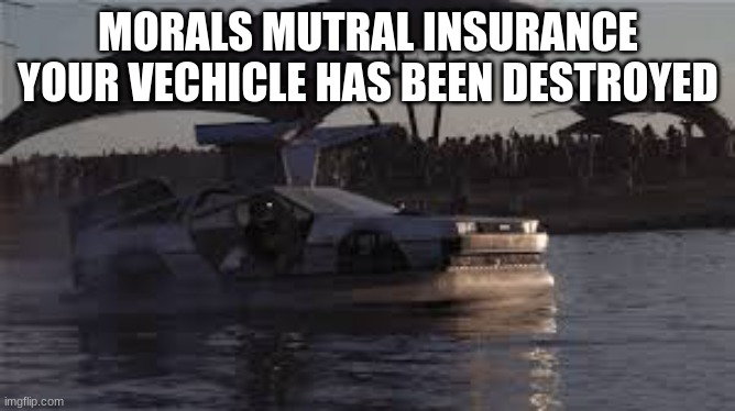 true meme | MORALS MUTRAL INSURANCE YOUR VECHICLE HAS BEEN DESTROYED | image tagged in gta online,gta 5,car insurance,funny | made w/ Imgflip meme maker