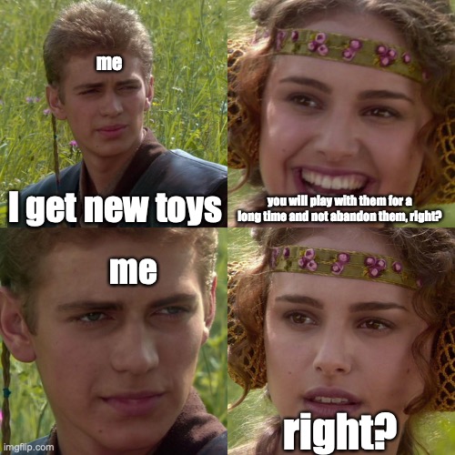 little kids (especially me) be like | me; I get new toys; you will play with them for a long time and not abandon them, right? me; right? | image tagged in anakin padme 4 panel | made w/ Imgflip meme maker