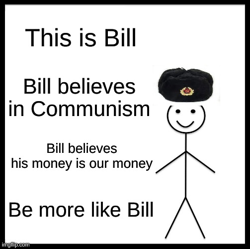 Bill | This is Bill; Bill believes in Communism; Bill believes his money is our money; Be more like Bill | image tagged in memes,be like bill | made w/ Imgflip meme maker