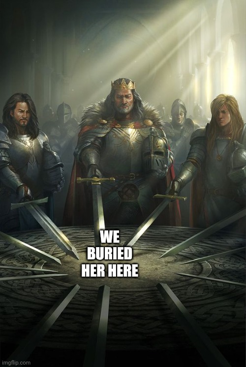 Knights of the Round Table | WE BURIED HER HERE | image tagged in knights of the round table | made w/ Imgflip meme maker