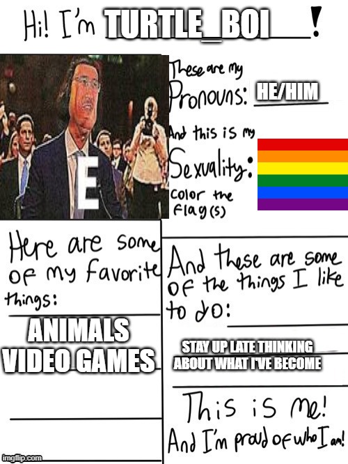 also im 12 | TURTLE_BOI; HE/HIM; ANIMALS


VIDEO GAMES; STAY UP LATE THINKING ABOUT WHAT I'VE BECOME | image tagged in hi im | made w/ Imgflip meme maker