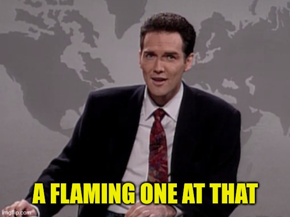 Norm MacDonald Weekend Update | A FLAMING ONE AT THAT | image tagged in norm macdonald weekend update | made w/ Imgflip meme maker