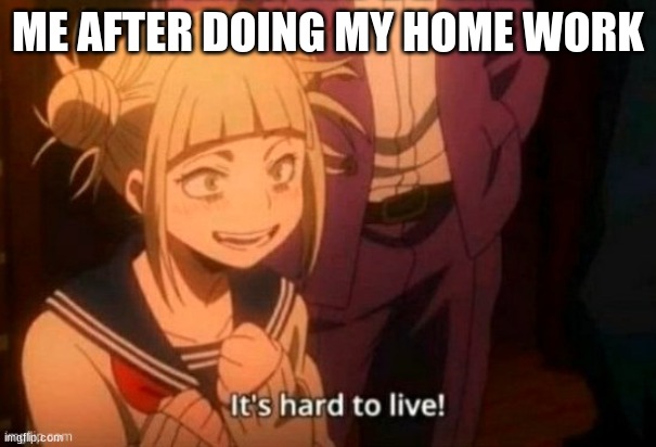 me boreeeed of home work | ME AFTER DOING MY HOME WORK | image tagged in toga it's hard to live,true | made w/ Imgflip meme maker
