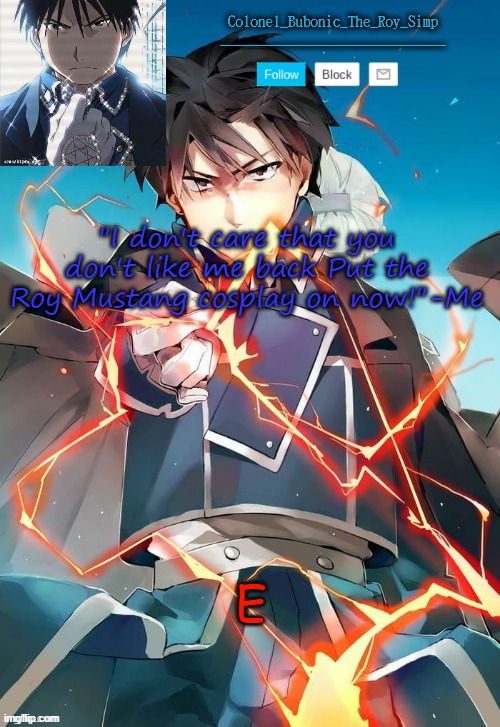 Another Roy Temp Cry about it | "I don't care that you don't like me back Put the Roy Mustang cosplay on now!"-Me; E | image tagged in another roy temp cry about it | made w/ Imgflip meme maker