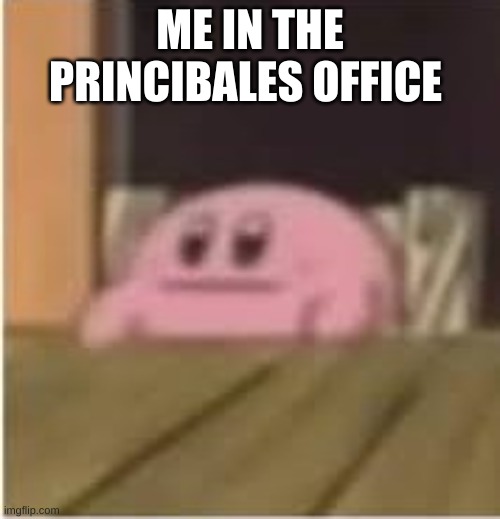 Kirby | ME IN THE PRINCIBALES OFFICE | image tagged in kirby | made w/ Imgflip meme maker