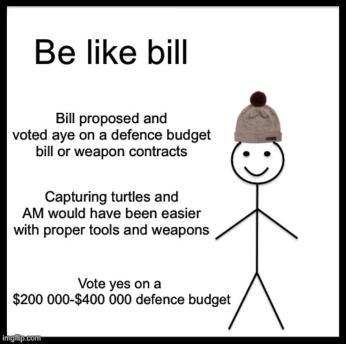 An idea I wish op the hoc would place into vote if I can’t just do this myself | Be like bill; Bill proposed and voted aye on a defence budget bill or weapon contracts; Capturing turtles and AM would have been easier with proper tools and weapons; Vote yes on a 
$200 000-$400 000 defence budget | image tagged in memes,be like bill | made w/ Imgflip meme maker