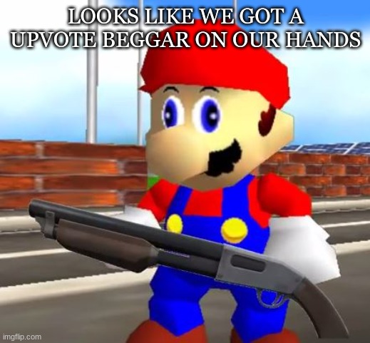 SMG4 Shotgun Mario | LOOKS LIKE WE GOT A UPVOTE BEGGAR ON OUR HANDS | image tagged in smg4 shotgun mario | made w/ Imgflip meme maker