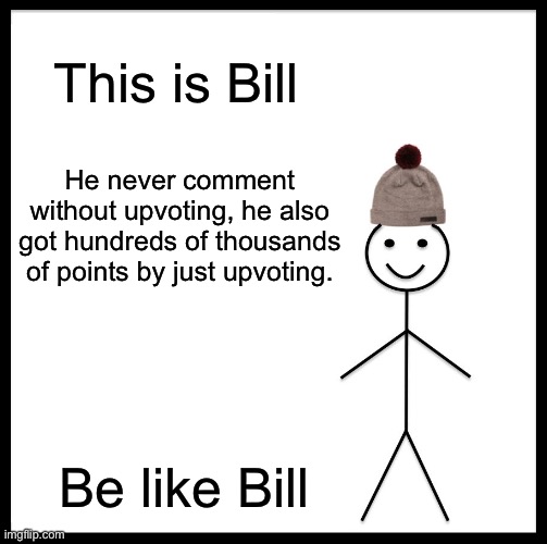 Be like Bill | This is Bill; He never comment without upvoting, he also got hundreds of thousands of points by just upvoting. Be like Bill | image tagged in memes,be like bill,funny memes | made w/ Imgflip meme maker