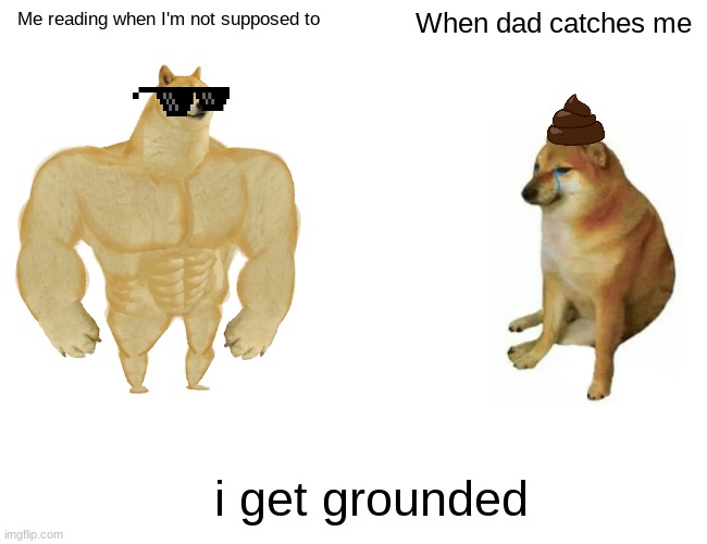 Buff Doge vs. Cheems | Me reading when I'm not supposed to; When dad catches me; i get grounded | image tagged in memes,buff doge vs cheems | made w/ Imgflip meme maker