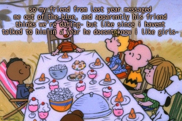 HELP he invited me to a group chat and with the dude who thinks we're dating and i dont have the heart to say im neptunic | so my friend from last year messaged me out of the blue, and apparently his friend thinks we're dating- but like since i havent talked to him in a year he doesnt know i like girls- | image tagged in breads thanksgiving/birthday temp | made w/ Imgflip meme maker