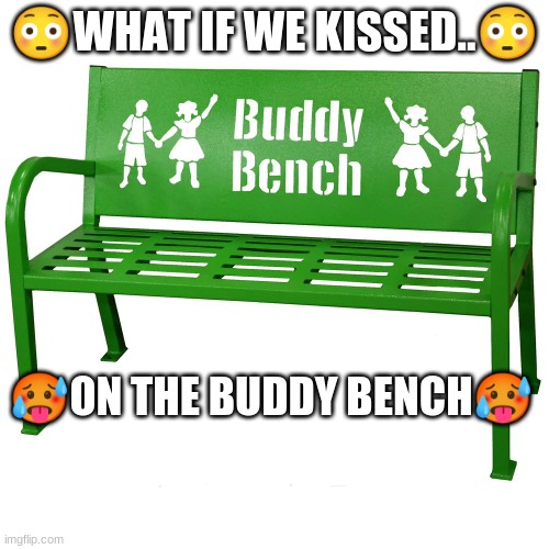 what if tho..? | 😳WHAT IF WE KISSED..😳; 🥵ON THE BUDDY BENCH🥵 | image tagged in funny,memes,funny memes,buddy | made w/ Imgflip meme maker
