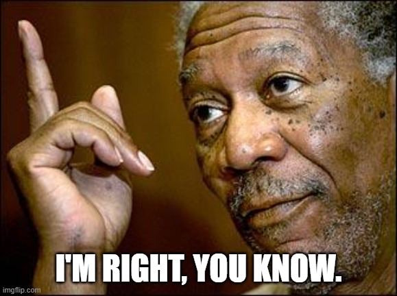 This Morgan Freeman | I'M RIGHT, YOU KNOW. | image tagged in this morgan freeman | made w/ Imgflip meme maker