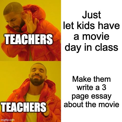 High school teachers be like... | Just let kids have a movie day in class; TEACHERS; Make them write a 3 page essay about the movie; TEACHERS | image tagged in memes,drake hotline bling,school,teachers,funny memes | made w/ Imgflip meme maker