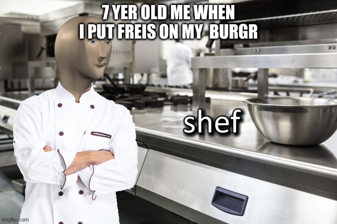 shef | 7 YER OLD ME WHEN I PUT FREIS ON MY  BURGR | image tagged in meme man shef | made w/ Imgflip meme maker