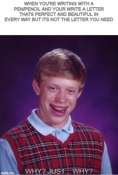 Can yall relate? | WHEN YOU'RE WRITING WITH A PEN/PENCIL AND YOUR WRITE A LETTER THATS PERFECT AND BEAUTIFUL IN EVERY WAY BUT ITS NOT THE LETTER YOU NEED; WHY? JUST... WHY? | image tagged in memes,bad luck brian | made w/ Imgflip meme maker