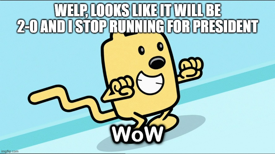 What about for Hoc? | WELP, LOOKS LIKE IT WILL BE 2-0 AND I STOP RUNNING FOR PRESIDENT | image tagged in wubbzy wow | made w/ Imgflip meme maker