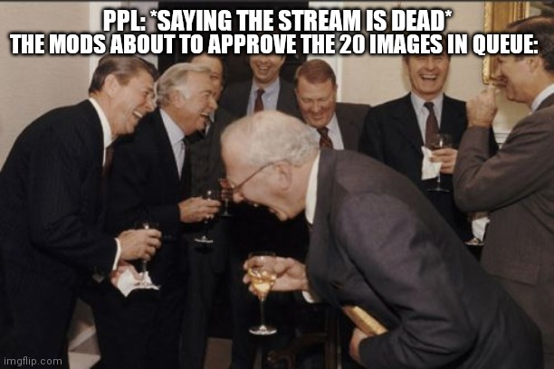 Why do ppl call it a dead stream | THE MODS ABOUT TO APPROVE THE 20 IMAGES IN QUEUE:; PPL: *SAYING THE STREAM IS DEAD* | image tagged in memes,laughing men in suits | made w/ Imgflip meme maker