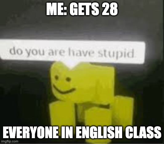 do you are have stupid | ME: GETS 28; EVERYONE IN ENGLISH CLASS | image tagged in do you are have stupid | made w/ Imgflip meme maker