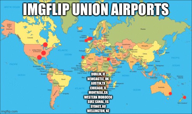 world map | IMGFLIP UNION AIRPORTS; DUBLIN, IE
NEWCASTLE, UK
AUSTIN,TX
CHICAGO, IL
MONTREAL,CA
WESTERN MOROCCO
SUEZ CANAL, EG
SYDNEY, AU
WELLINGTON, NZ | image tagged in world map | made w/ Imgflip meme maker