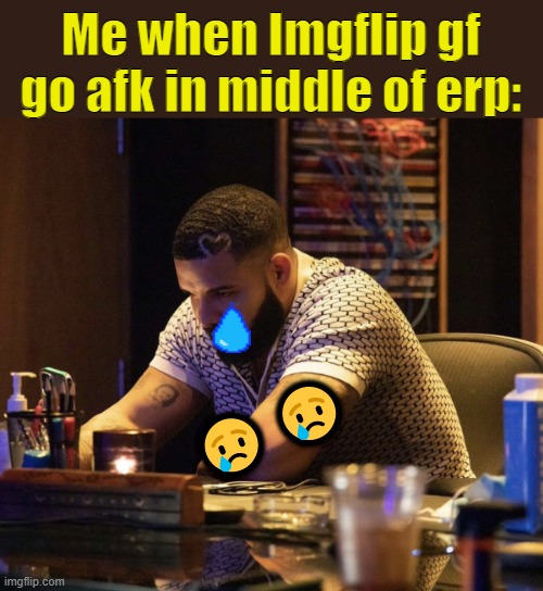 sad. | Me when Imgflip gf go afk in middle of erp:; 😢 😢 | image tagged in drake contemplating | made w/ Imgflip meme maker