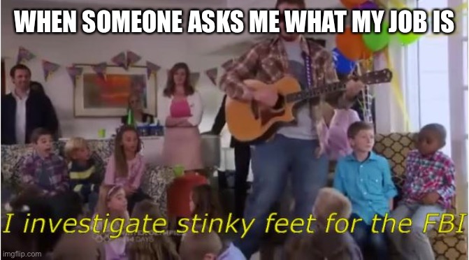 I investigate stinky feet for the FBI | WHEN SOMEONE ASKS ME WHAT MY JOB IS | image tagged in i investigate stinky feet for the fbi | made w/ Imgflip meme maker