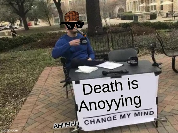 Change My Mind | Death is Anoyying; AHHHHH | image tagged in memes,change my mind | made w/ Imgflip meme maker