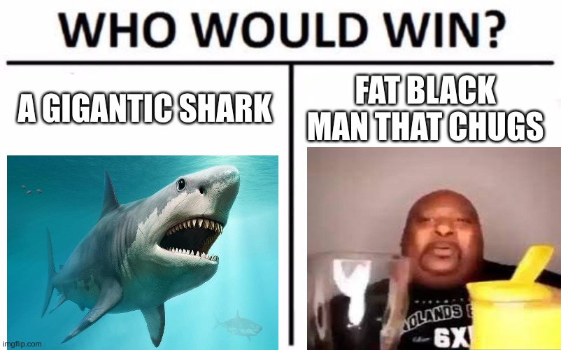 who would win tho | A GIGANTIC SHARK; FAT BLACK MAN THAT CHUGS | image tagged in memes,who would win | made w/ Imgflip meme maker