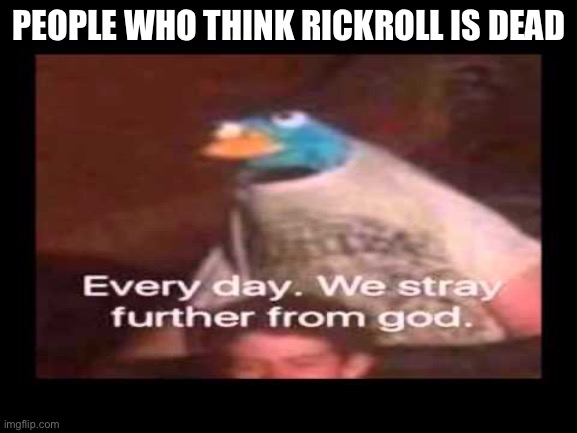 everyday we stray further from god  | PEOPLE WHO THINK RICKROLL IS DEAD | image tagged in everyday we stray further from god | made w/ Imgflip meme maker