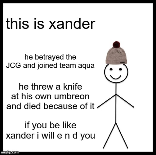 *reloads .303 rifle* | this is xander; he betrayed the JCG and joined team aqua; he threw a knife at his own umbreon and died because of it; if you be like xander i will e n d you | image tagged in memes,be like bill | made w/ Imgflip meme maker