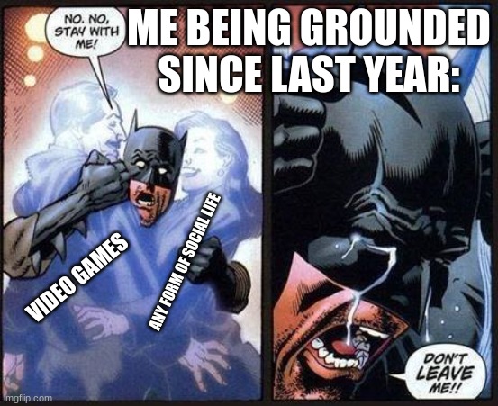moved the text for the text in the meme | ME BEING GROUNDED SINCE LAST YEAR:; ANY FORM OF SOCIAL LIFE; VIDEO GAMES | image tagged in batman don't leave me | made w/ Imgflip meme maker