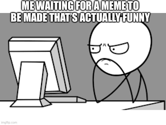 :) | ME WAITING FOR A MEME TO BE MADE THAT’S ACTUALLY FUNNY | image tagged in relatable | made w/ Imgflip meme maker