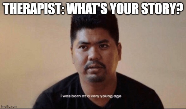 Meeting my new therapist as well as new people be like | THERAPIST: WHAT'S YOUR STORY? | image tagged in i was born at a very young age,therapist,funny,well this is awkward | made w/ Imgflip meme maker