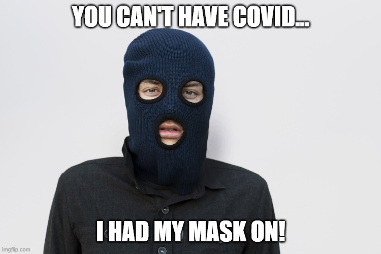 Are criminals that dumb? | YOU CAN'T HAVE COVID... I HAD MY MASK ON! | image tagged in ski mask robber,covid19,mask on,face mask,wear a mask | made w/ Imgflip meme maker