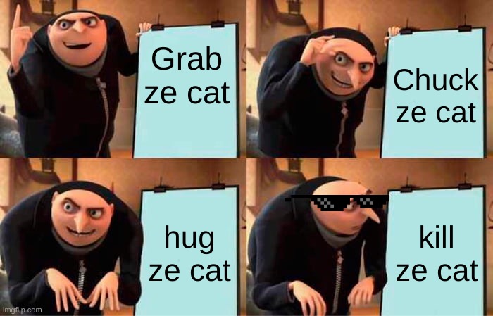 Gru's Plan | Grab ze cat; Chuck ze cat; hug ze cat; kill ze cat | image tagged in memes,gru's plan | made w/ Imgflip meme maker