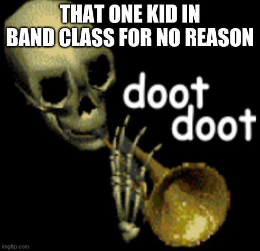 doot | THAT ONE KID IN BAND CLASS FOR NO REASON | image tagged in doot doot skeleton | made w/ Imgflip meme maker