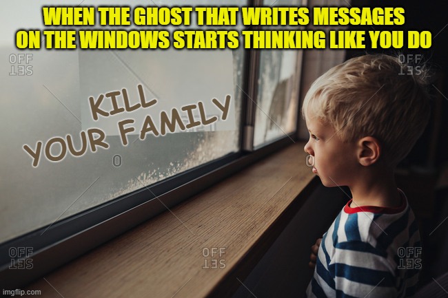 First the neighbor's cat, and now this???! | WHEN THE GHOST THAT WRITES MESSAGES ON THE WINDOWS STARTS THINKING LIKE YOU DO; KILL YOUR FAMILY | image tagged in memes,dark humor,ghosts | made w/ Imgflip meme maker