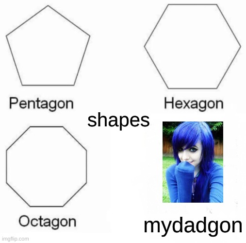 Pentagon Hexagon Octagon | shapes; mydadgon | image tagged in memes,pentagon hexagon octagon | made w/ Imgflip meme maker
