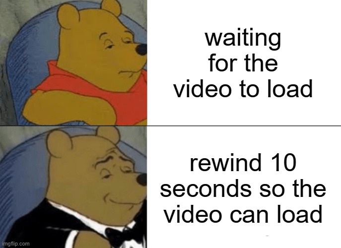 Tuxedo Winnie The Pooh | waiting for the video to load; rewind 10 seconds so the video can load | image tagged in memes,tuxedo winnie the pooh | made w/ Imgflip meme maker