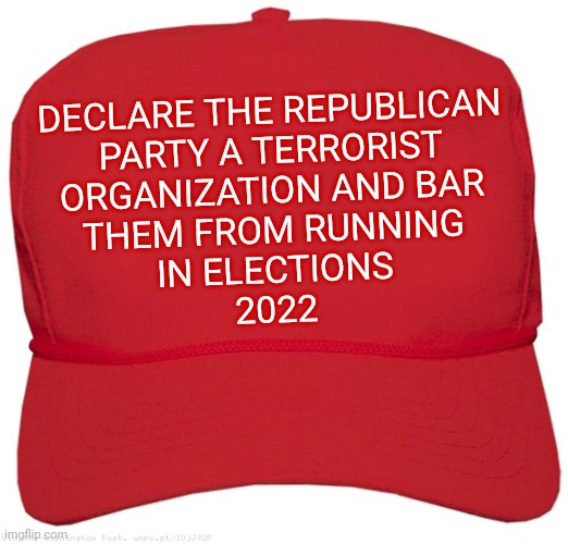 Red Maga Hat | DECLARE THE REPUBLICAN

PARTY A TERRORIST

ORGANIZATION AND BAR

THEM FROM RUNNING

IN ELECTIONS
2022 | image tagged in red maga hat | made w/ Imgflip meme maker