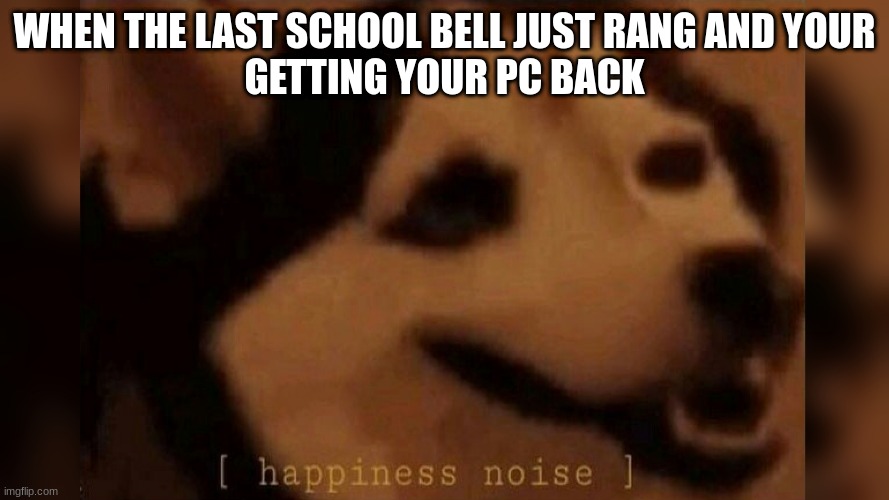 school bad, games good | WHEN THE LAST SCHOOL BELL JUST RANG AND YOUR
GETTING YOUR PC BACK | image tagged in happiness noise | made w/ Imgflip meme maker