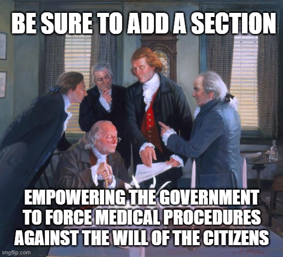 Forced Medical Procedures | BE SURE TO ADD A SECTION; EMPOWERING THE GOVERNMENT TO FORCE MEDICAL PROCEDURES AGAINST THE WILL OF THE CITIZENS | image tagged in founding fathers | made w/ Imgflip meme maker