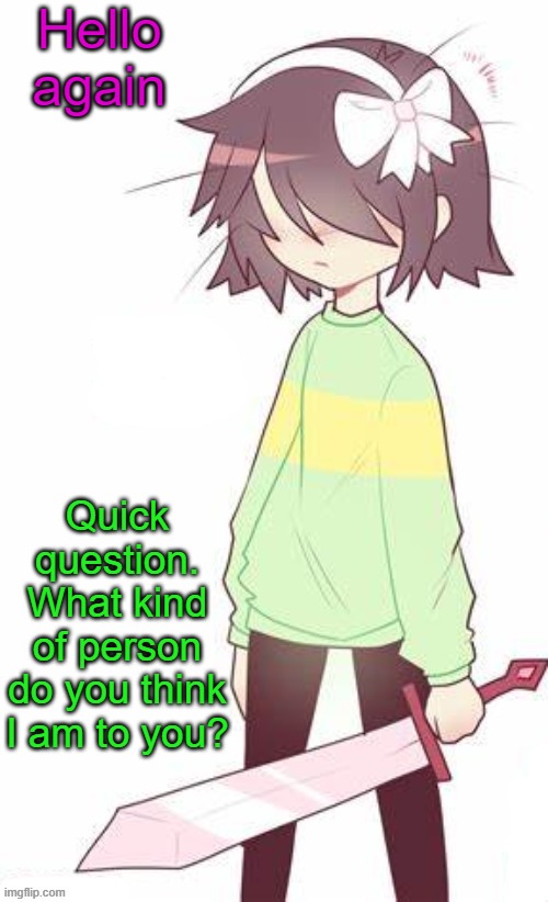 Idk | Hello again; Quick question. What kind of person do you think I am to you? | image tagged in kris | made w/ Imgflip meme maker