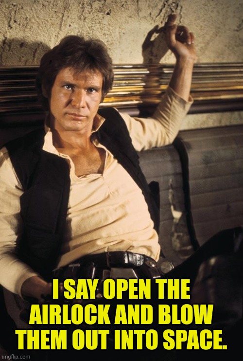 Han Solo Meme | I SAY OPEN THE AIRLOCK AND BLOW THEM OUT INTO SPACE. | image tagged in memes,han solo | made w/ Imgflip meme maker