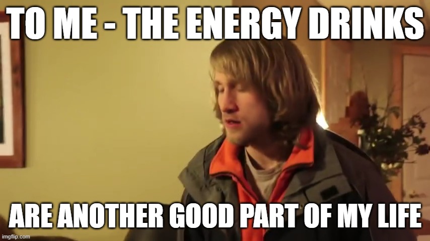 I like energy drinks :D | TO ME - THE ENERGY DRINKS; ARE ANOTHER GOOD PART OF MY LIFE | image tagged in mcjuggernuggets,memes,energy drinks | made w/ Imgflip meme maker