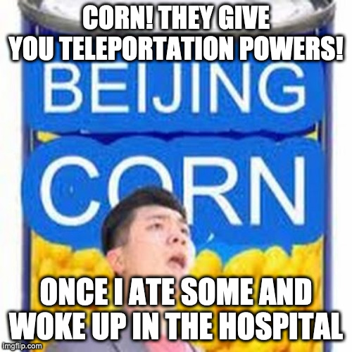 TELEPORTATION POWERS | CORN! THEY GIVE YOU TELEPORTATION POWERS! ONCE I ATE SOME AND WOKE UP IN THE HOSPITAL | image tagged in beijing corn | made w/ Imgflip meme maker
