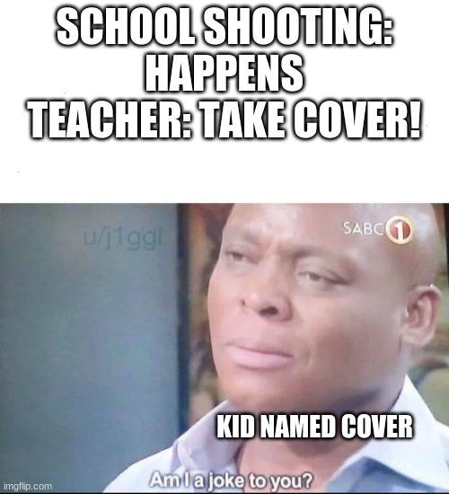 my humor is broken... | SCHOOL SHOOTING: HAPPENS
TEACHER: TAKE COVER! KID NAMED COVER | image tagged in am i a joke to you | made w/ Imgflip meme maker
