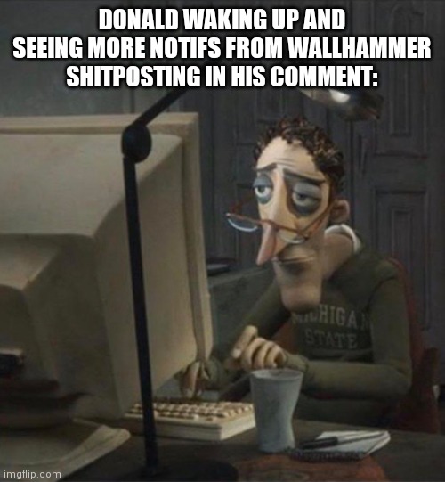 Tired dad at computer | DONALD WAKING UP AND SEEING MORE NOTIFS FROM WALLHAMMER SHITPOSTING IN HIS COMMENT: | image tagged in tired dad at computer | made w/ Imgflip meme maker
