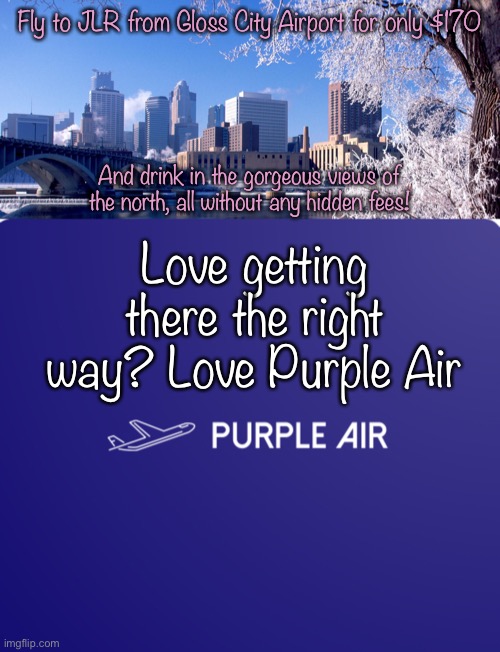 Fly to JLR from Gloss City Airport for only $170; And drink in the gorgeous views of the north, all without any hidden fees! Love getting there the right way? Love Purple Air | image tagged in purple air logo | made w/ Imgflip meme maker