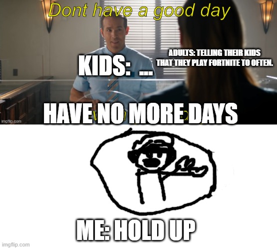 Adults: Have no more days . | ADULTS: TELLING THEIR KIDS THAT THEY PLAY FORTNITE TO OFTEN. KIDS:  ... HAVE NO MORE DAYS; ME: HOLD UP | image tagged in free guy have a great day | made w/ Imgflip meme maker