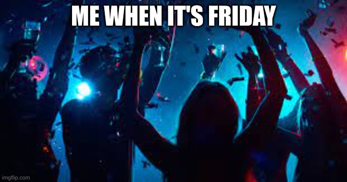 Friday's be like... | ME WHEN IT'S FRIDAY | image tagged in funny | made w/ Imgflip meme maker